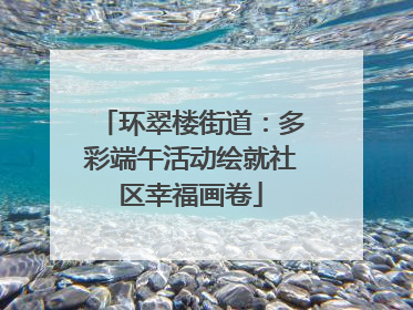 环翠楼街道：多彩端午活动绘就社区幸福画卷