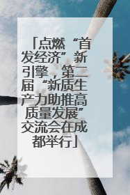 点燃“首发经济”新引擎，第二届“新质生产力助推高质量发展”交流会在成都举行