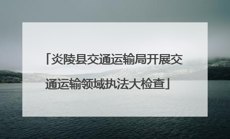 炎陵县交通运输局开展交通运输领域执法大检查