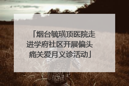 烟台毓璜顶医院走进学府社区开展偏头痛关爱月义诊活动