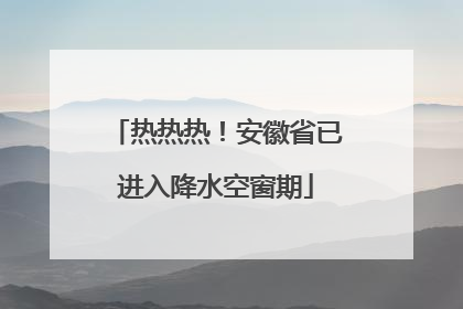热热热！安徽省已进入降水空窗期