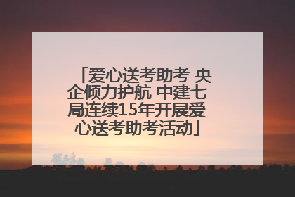 爱心送考助考 央企倾力护航 中建七局连续15年开展爱心送考助考活动