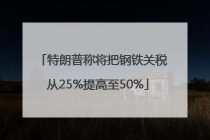 特朗普称将把钢铁关税从25%提高至50%