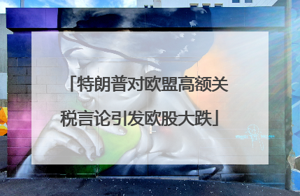 特朗普对欧盟高额关税言论引发欧股大跌
