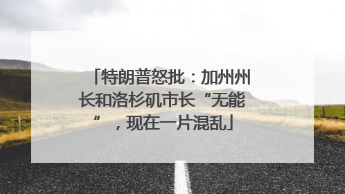 特朗普怒批：加州州长和洛杉矶市长“无能”，现在一片混乱