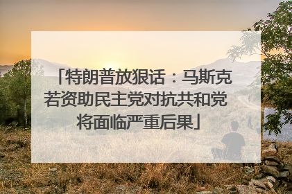 特朗普放狠话：马斯克若资助民主党对抗共和党 将面临严重后果
