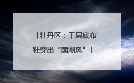 牡丹区：千层底布鞋穿出“国潮风”