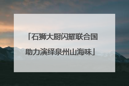 石狮大厨闪耀联合国 助力演绎泉州山海味