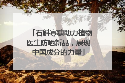 石斛寡糖助力植物医生防晒新品，展现中国成分的力量