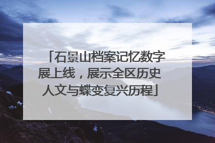 石景山档案记忆数字展上线，展示全区历史人文与蝶变复兴历程