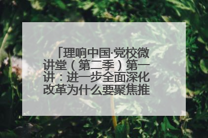 理响中国·党校微讲堂（第二季）第一讲：进一步全面深化改革为什么要聚焦推进中国式现代化