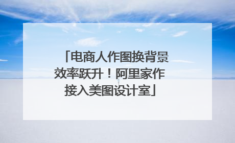 电商人作图换背景效率跃升！阿里家作接入美图设计室