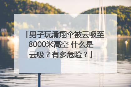 男子玩滑翔伞被云吸至8000米高空 什么是云吸？有多危险？