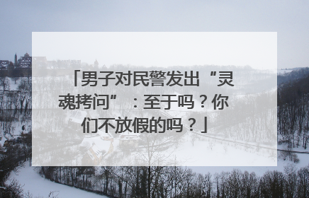 男子对民警发出“灵魂拷问”：至于吗？你们不放假的吗？