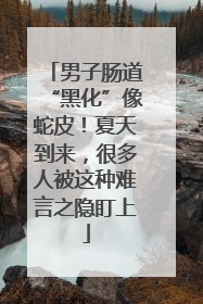男子肠道“黑化”像蛇皮！夏天到来，很多人被这种难言之隐盯上