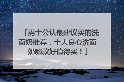 男士公认最建议买的洗面奶推荐，十大良心洗面奶哪款好值得买！