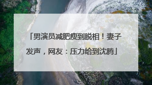 男演员减肥瘦到脱相！妻子发声，网友：压力给到沈腾