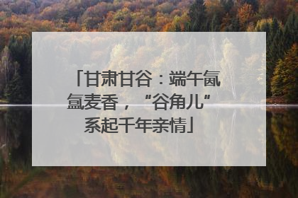 甘肃甘谷：端午氤氲麦香，“谷角儿”系起千年亲情