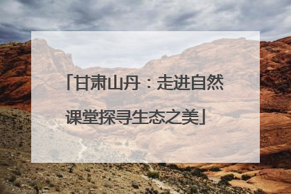 甘肃山丹：走进自然课堂探寻生态之美