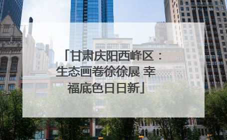 甘肃庆阳西峰区：生态画卷徐徐展 幸福底色日日新