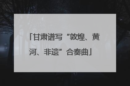 甘肃谱写“敦煌、黄河、非遗”合奏曲
