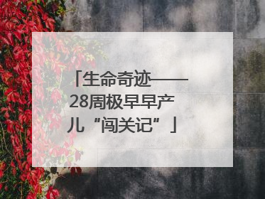 生命奇迹——28周极早早产儿“闯关记”
