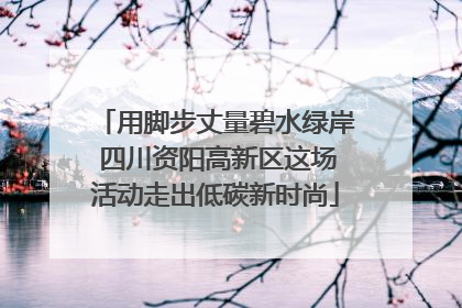 用脚步丈量碧水绿岸 四川资阳高新区这场活动走出低碳新时尚