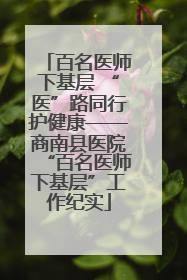 百名医师下基层 “医”路同行护健康——商南县医院“百名医师下基层”工作纪实