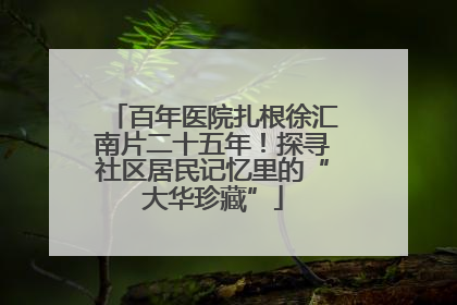 百年医院扎根徐汇南片二十五年！探寻社区居民记忆里的“大华珍藏”