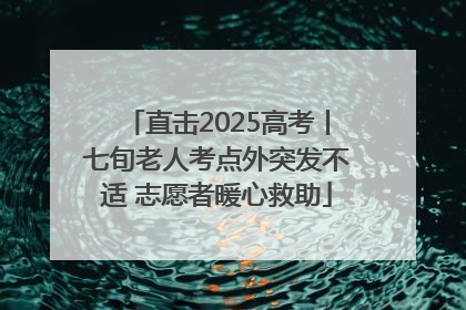 直击2025高考丨七旬老人考点外突发不适 志愿者暖心救助