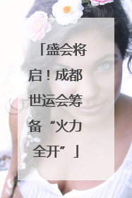 盛会将启！成都世运会筹备“火力全开”