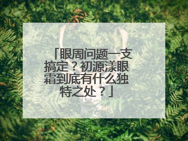 眼周问题一支搞定？初源漾眼霜到底有什么独特之处？