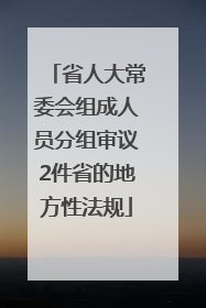 省人大常委会组成人员分组审议2件省的地方性法规