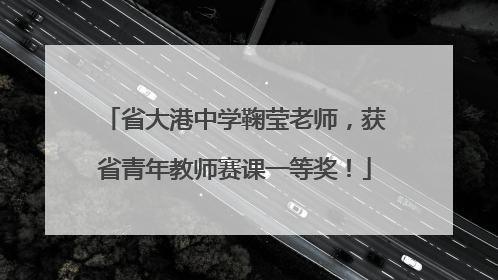 省大港中学鞠莹老师，获省青年教师赛课一等奖！