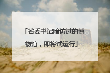 省委书记暗访过的博物馆，即将试运行