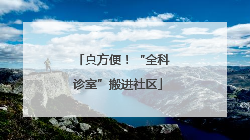 真方便！“全科诊室”搬进社区