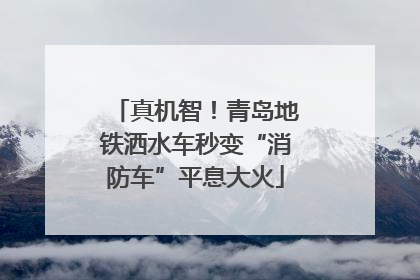 真机智！青岛地铁洒水车秒变“消防车”平息大火