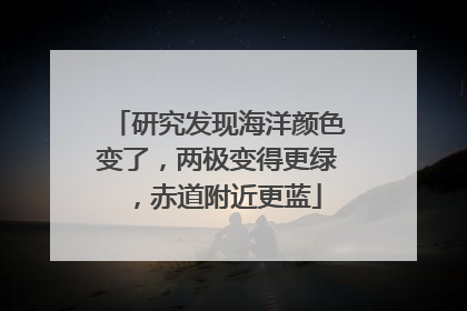 研究发现海洋颜色变了，两极变得更绿，赤道附近更蓝