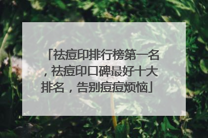 祛痘印排行榜第一名，祛痘印口碑最好十大排名，告别痘痘烦恼