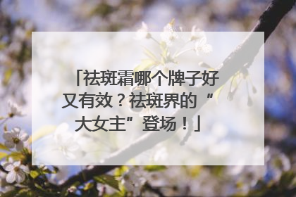 祛斑霜哪个牌子好又有效？祛斑界的“大女主”登场！