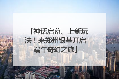 神话启幕、上新玩法！来郑州银基开启端午奇幻之旅