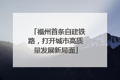 福州首条自建铁路，打开城市高质量发展新局面