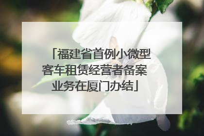 福建省首例小微型客车租赁经营者备案业务在厦门办结