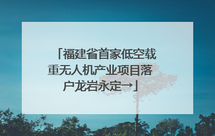 福建省首家低空载重无人机产业项目落户龙岩永定→