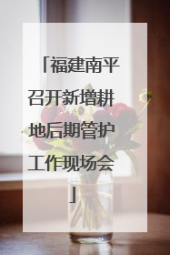 福建南平召开新增耕地后期管护工作现场会