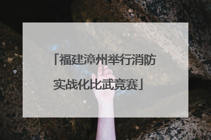福建漳州举行消防实战化比武竞赛