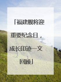 福建舰将迎重要纪念日，成长印迹一文回顾