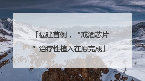 福建首例，“戒酒芯片”治疗性植入在厦完成