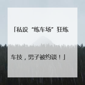私设“练车场”狂练车技，男子被约谈！