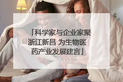 科学家与企业家聚浙江新昌 为生物医药产业发展建言